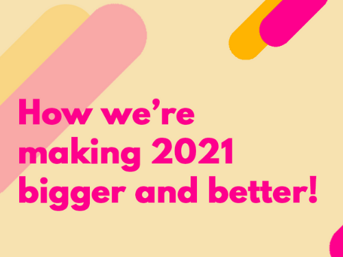 How we’re making 2021 bigger and better!