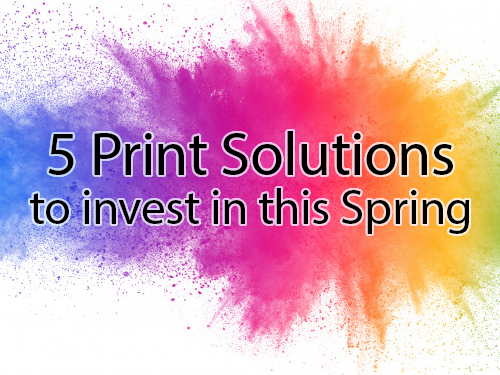 5 Print Solutions to Invest in this Spring.